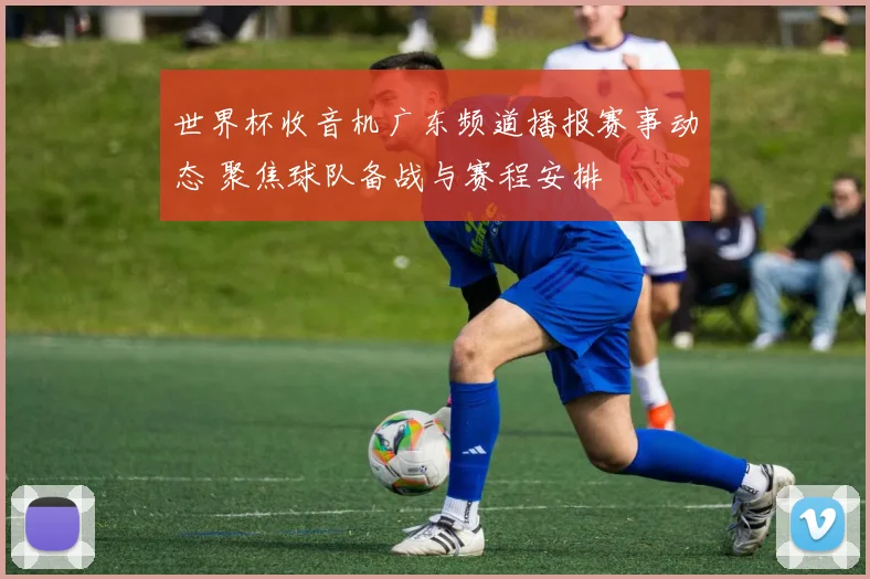 世界杯收音机广东频道播报赛事动态 聚焦球队备战与赛程安排