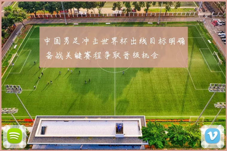 中国男足冲击世界杯出线目标明确 备战关键赛程争取晋级机会