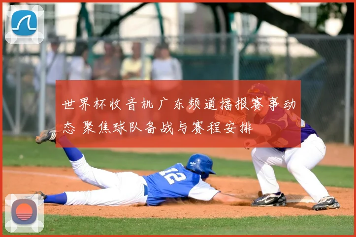 世界杯收音机广东频道播报赛事动态 聚焦球队备战与赛程安排