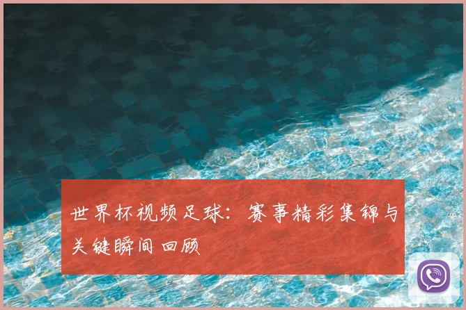 世界杯视频足球：赛事精彩集锦与关键瞬间回顾