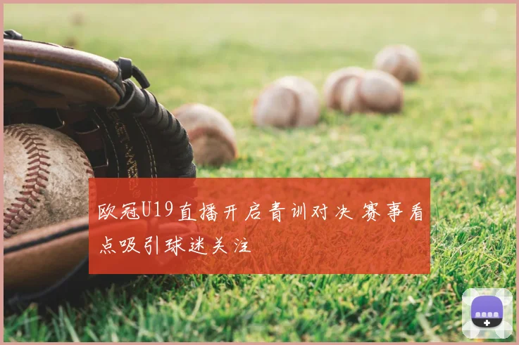 欧冠U19直播开启青训对决 赛事看点吸引球迷关注