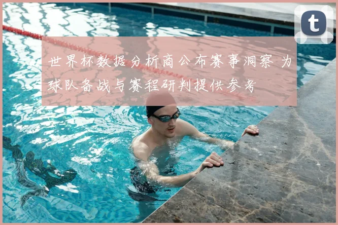 世界杯数据分析商公布赛事洞察 为球队备战与赛程研判提供参考