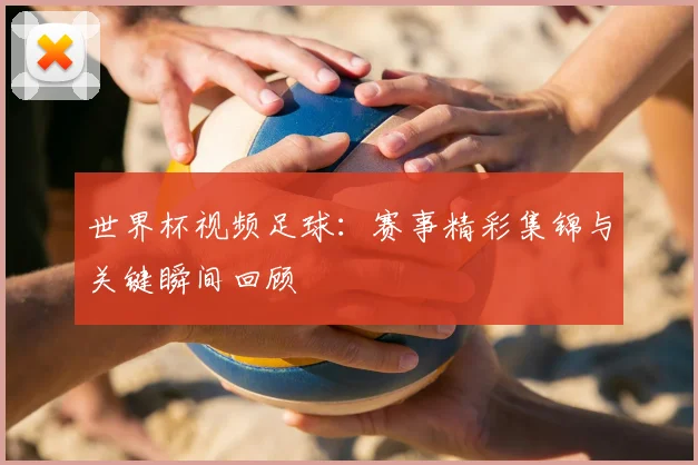 世界杯视频足球：赛事精彩集锦与关键瞬间回顾