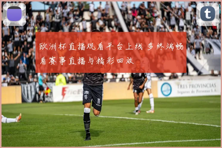 欧洲杯直播观看平台上线 多终端畅看赛事直播与精彩回放