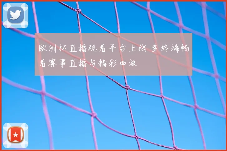 欧洲杯直播观看平台上线 多终端畅看赛事直播与精彩回放
