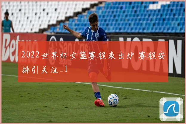 2022世界杯女篮赛程表出炉 赛程安排引关注_1