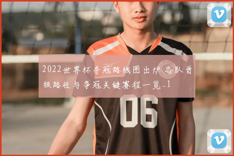 2022世界杯夺冠路线图出炉 各队晋级路径与争冠关键赛程一览_1