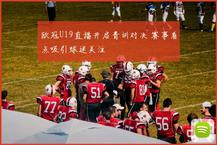 欧冠U19直播开启青训对决 赛事看点吸引球迷关注