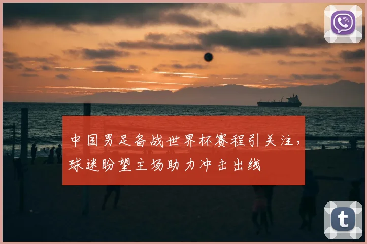 中国男足备战世界杯赛程引关注,球迷盼望主场助力冲击出线