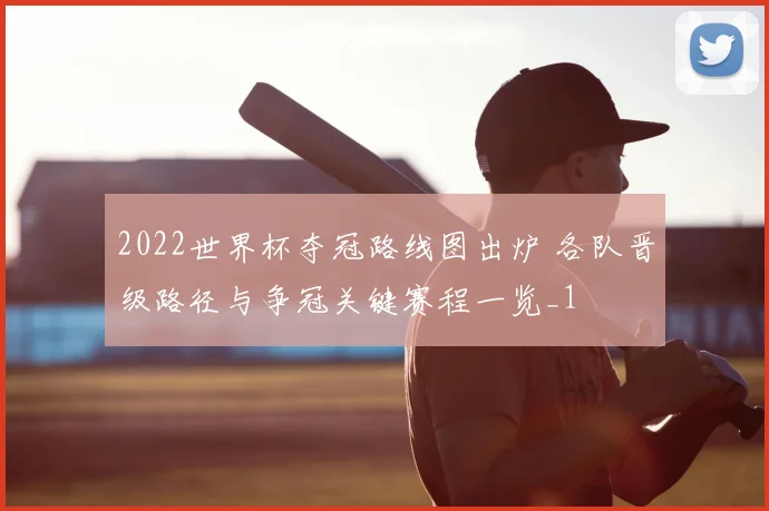 2022世界杯夺冠路线图出炉 各队晋级路径与争冠关键赛程一览_1