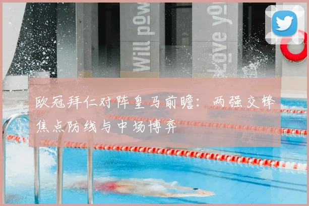 欧冠拜仁对阵皇马前瞻:两强交锋焦点防线与中场博弈