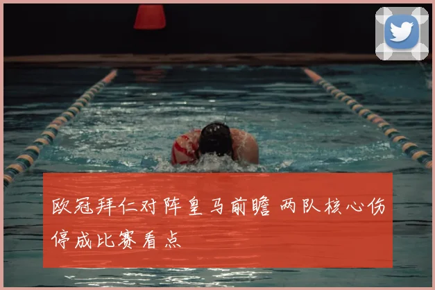 欧冠拜仁对阵皇马前瞻 两队核心伤停成比赛看点