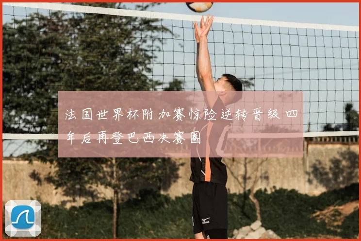 法国世界杯附加赛惊险逆转晋级 四年后再登巴西决赛圈