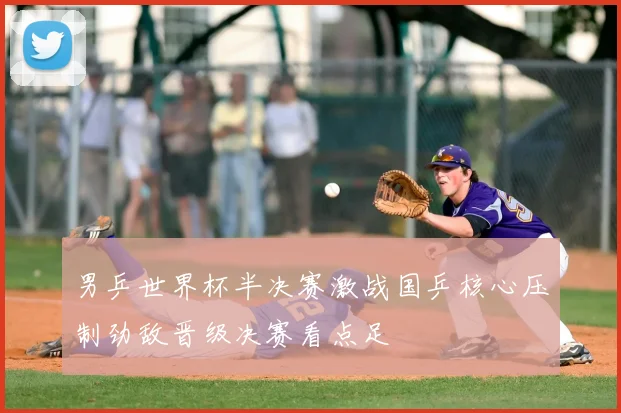 男乒世界杯半决赛激战国乒核心压制劲敌晋级决赛看点足