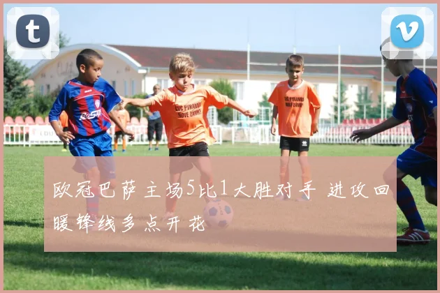 欧冠巴萨主场5比1大胜对手 进攻回暖锋线多点开花