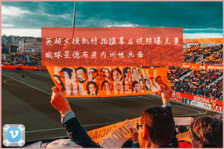 英超女模凯特拍摄幕后视频曝光曼城球星德布劳内训练画面