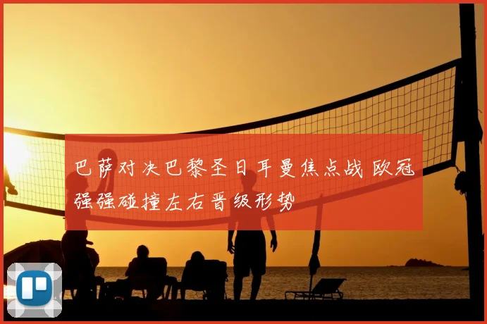 巴萨对决巴黎圣日耳曼焦点战 欧冠强强碰撞左右晋级形势