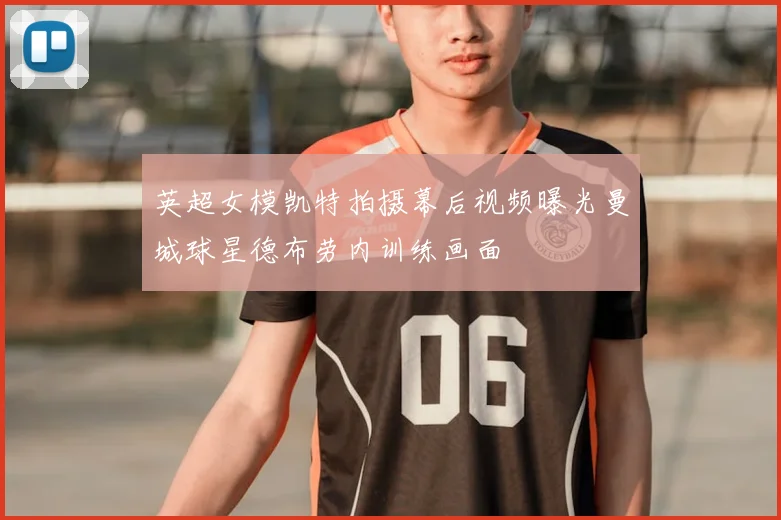 英超女模凯特拍摄幕后视频曝光曼城球星德布劳内训练画面