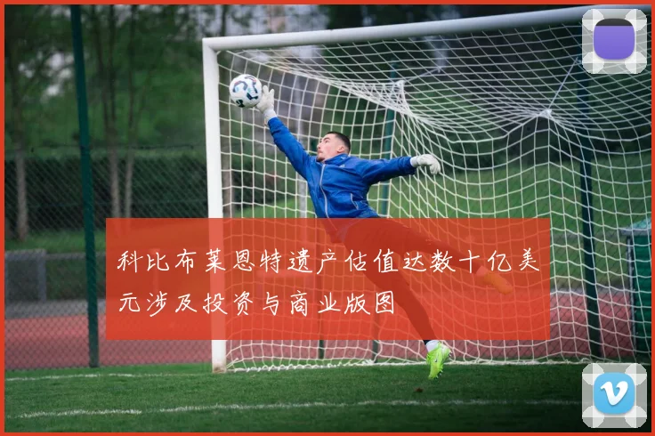 科比布莱恩特遗产估值达数十亿美元涉及投资与商业版图