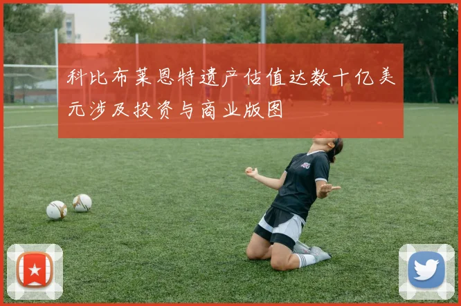 科比布莱恩特遗产估值达数十亿美元涉及投资与商业版图