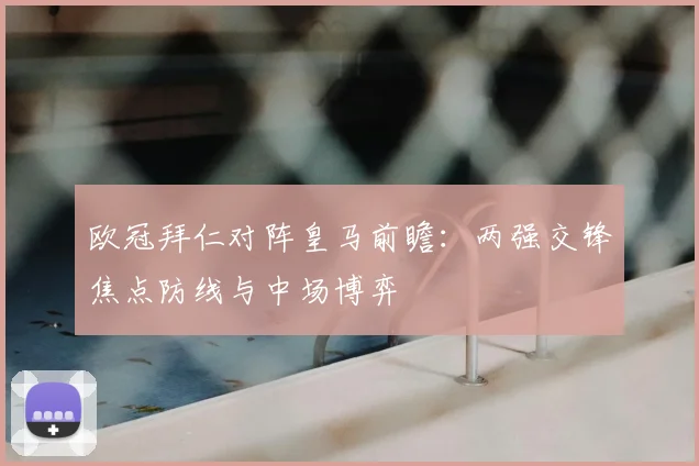 欧冠拜仁对阵皇马前瞻:两强交锋焦点防线与中场博弈