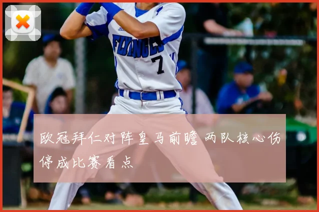 欧冠拜仁对阵皇马前瞻 两队核心伤停成比赛看点