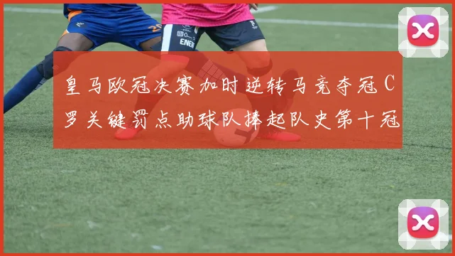 皇马欧冠决赛加时逆转马竞夺冠 C罗关键罚点助球队捧起队史第十冠