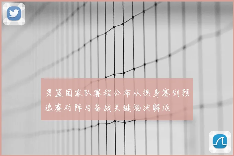 男篮国家队赛程公布从热身赛到预选赛对阵与备战关键场次解读