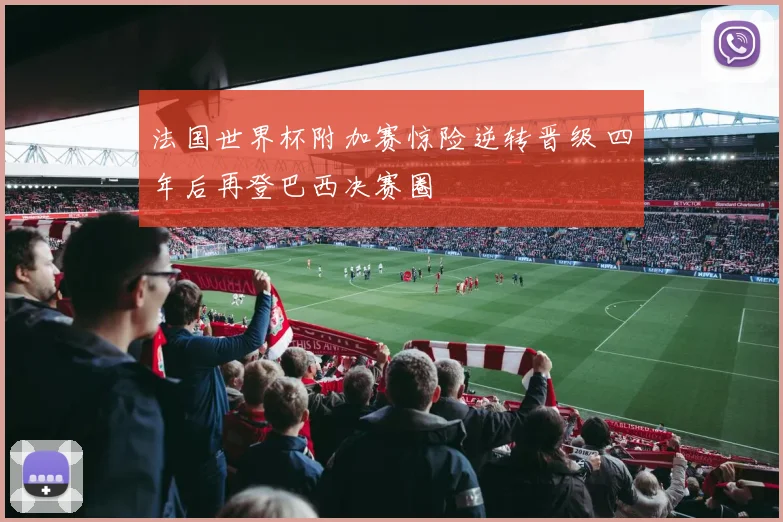 法国世界杯附加赛惊险逆转晋级 四年后再登巴西决赛圈