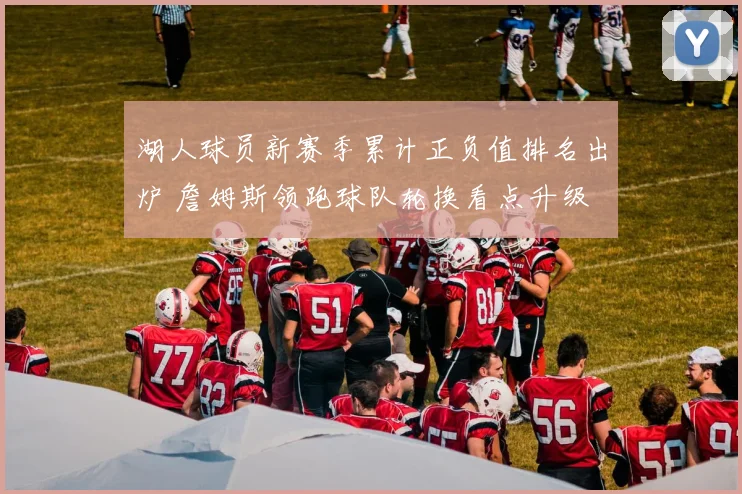 湖人球员新赛季累计正负值排名出炉 詹姆斯领跑球队轮换看点升级