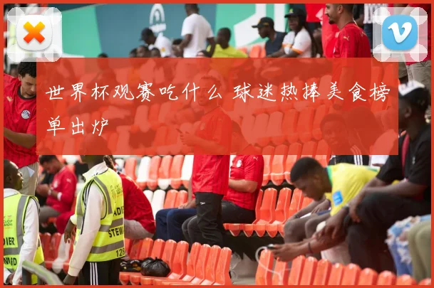 世界杯观赛吃什么 球迷热捧美食榜单出炉